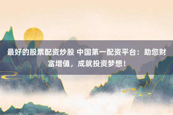 最好的股票配资炒股 中国第一配资平台：助您财富增值，成就投资梦想！