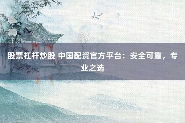 股票杠杆炒股 中国配资官方平台：安全可靠，专业之选