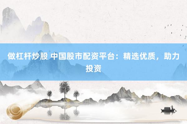 做杠杆炒股 中国股市配资平台：精选优质，助力投资