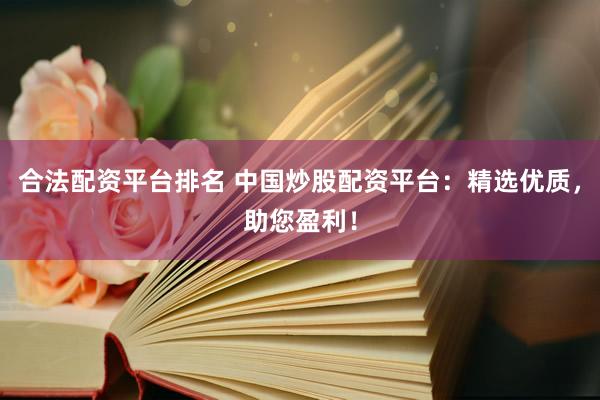 合法配资平台排名 中国炒股配资平台：精选优质，助您盈利！