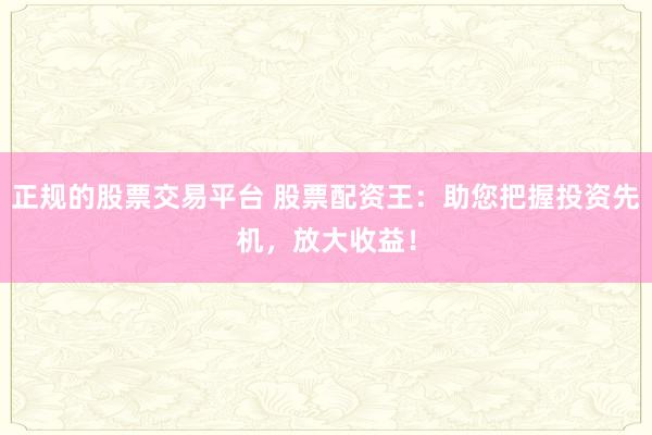 正规的股票交易平台 股票配资王：助您把握投资先机，放大收益！