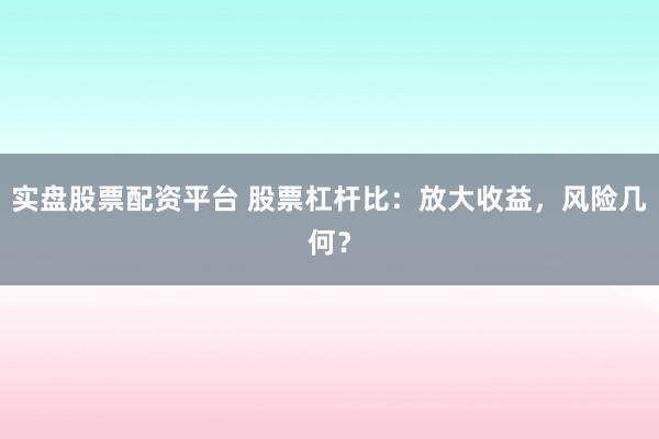 实盘股票配资平台 股票杠杆比：放大收益，风险几何？