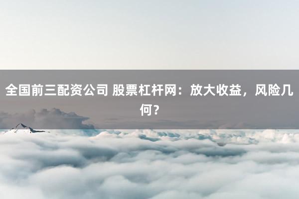 全国前三配资公司 股票杠杆网：放大收益，风险几何？