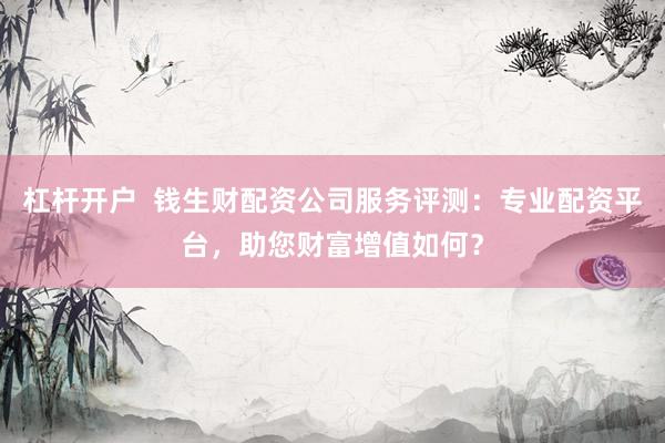 杠杆开户  钱生财配资公司服务评测：专业配资平台，助您财富增值如何？