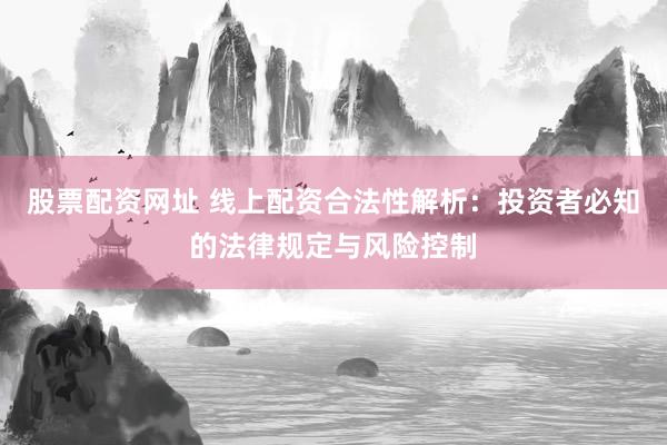 股票配资网址 线上配资合法性解析：投资者必知的法律规定与风险控制