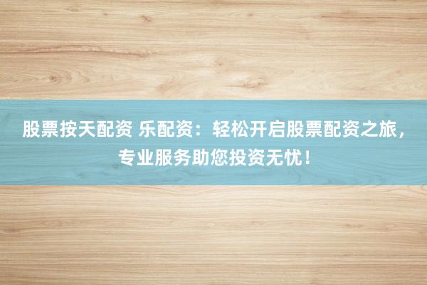 股票按天配资 乐配资：轻松开启股票配资之旅，专业服务助您投资无忧！