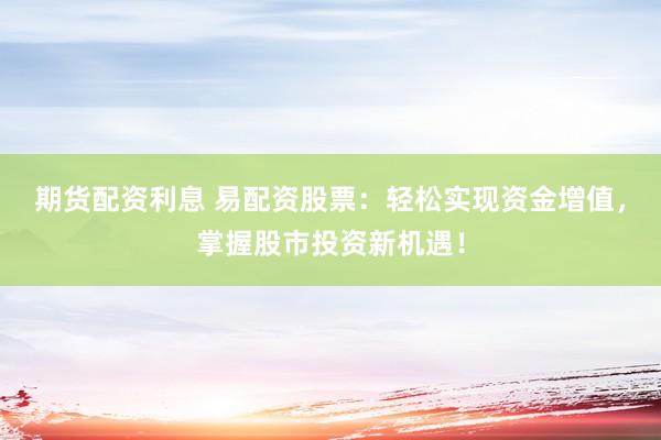 期货配资利息 易配资股票：轻松实现资金增值，掌握股市投资新机遇！
