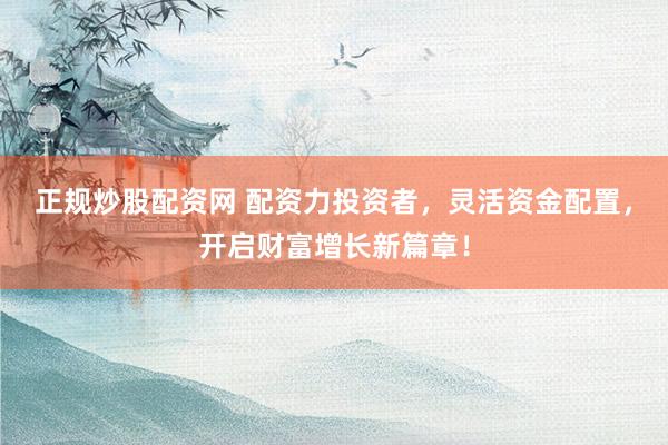 正规炒股配资网 配资力投资者，灵活资金配置，开启财富增长新篇章！