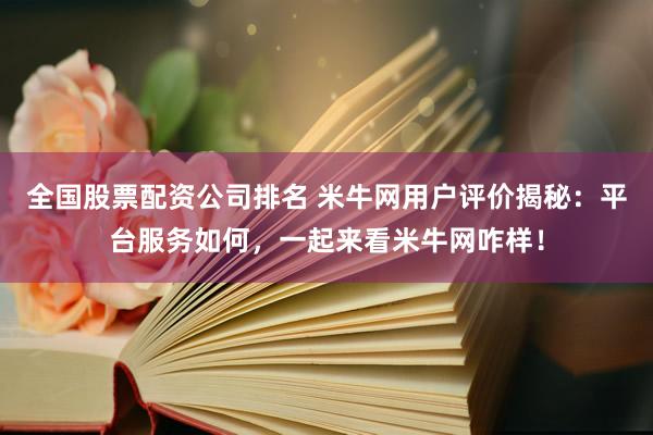 全国股票配资公司排名 米牛网用户评价揭秘：平台服务如何，一起来看米牛网咋样！