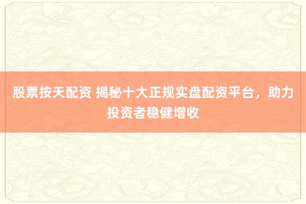 股票按天配资 揭秘十大正规实盘配资平台，助力投资者稳健增收