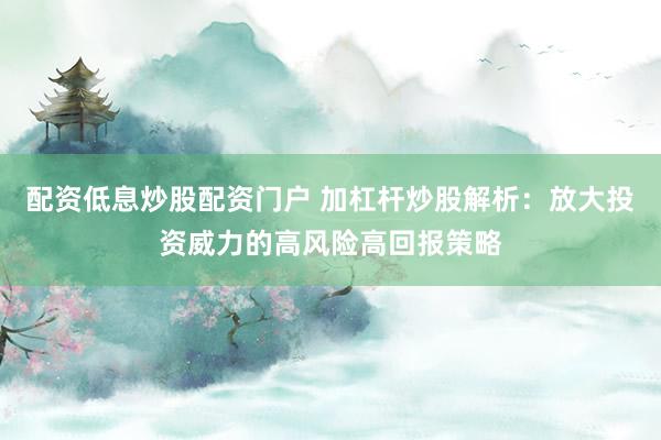 配资低息炒股配资门户 加杠杆炒股解析：放大投资威力的高风险高回报策略