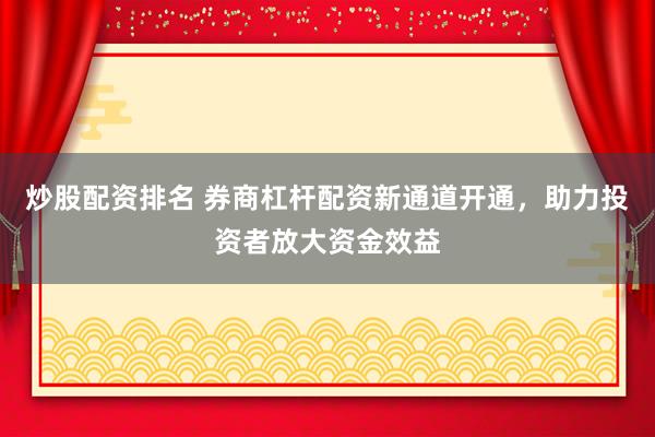 炒股配资排名 券商杠杆配资新通道开通，助力投资者放大资金效益