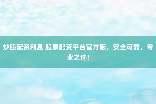 炒股配资利息 股票配资平台官方版，安全可靠，专业之选！