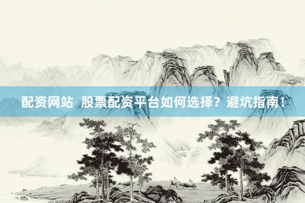 配资网站  股票配资平台如何选择？避坑指南！