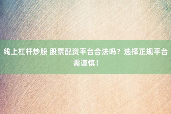 线上杠杆炒股 股票配资平台合法吗？选择正规平台需谨慎！