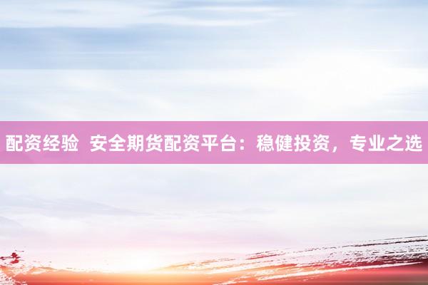 配资经验  安全期货配资平台：稳健投资，专业之选