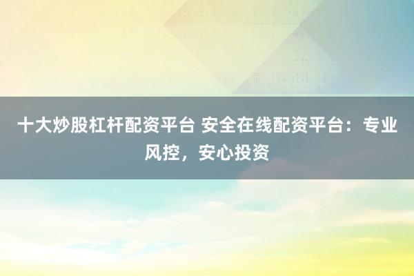 十大炒股杠杆配资平台 安全在线配资平台：专业风控，安心投资