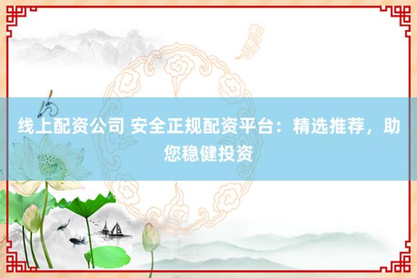 线上配资公司 安全正规配资平台：精选推荐，助您稳健投资
