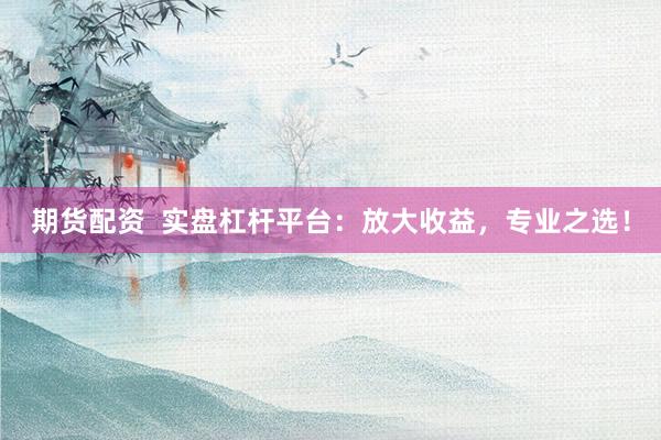 期货配资  实盘杠杆平台：放大收益，专业之选！