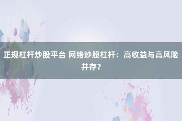 正规杠杆炒股平台 网络炒股杠杆：高收益与高风险并存？