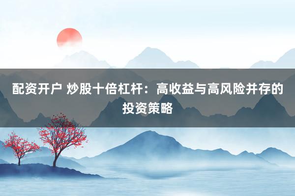 配资开户 炒股十倍杠杆：高收益与高风险并存的投资策略