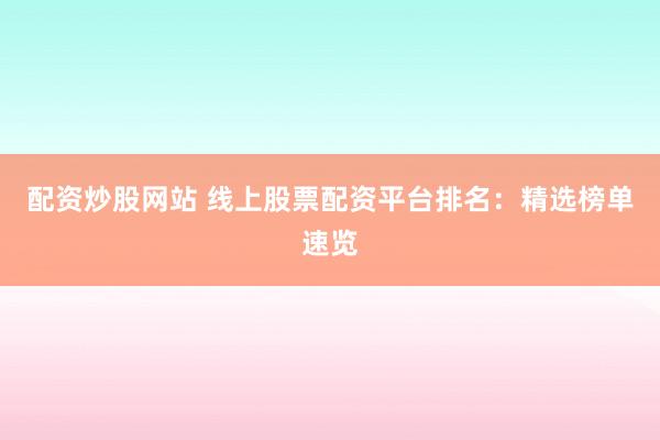 配资炒股网站 线上股票配资平台排名：精选榜单速览