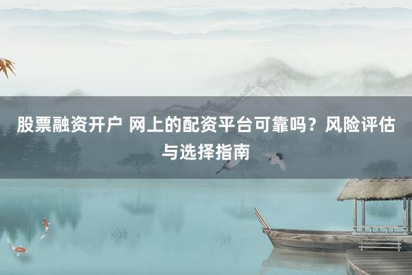 股票融资开户 网上的配资平台可靠吗？风险评估与选择指南