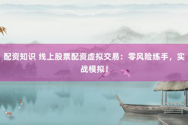 配资知识 线上股票配资虚拟交易：零风险练手，实战模拟！