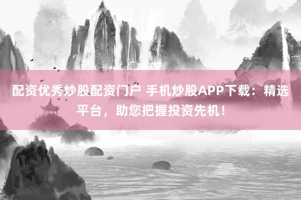 配资优秀炒股配资门户 手机炒股APP下载：精选平台，助您把握投资先机！