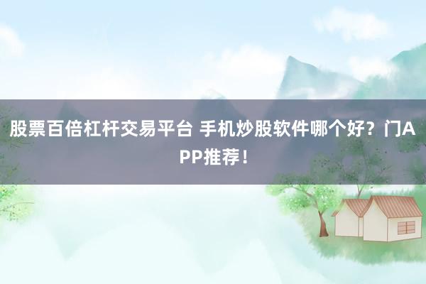 股票百倍杠杆交易平台 手机炒股软件哪个好？门APP推荐！