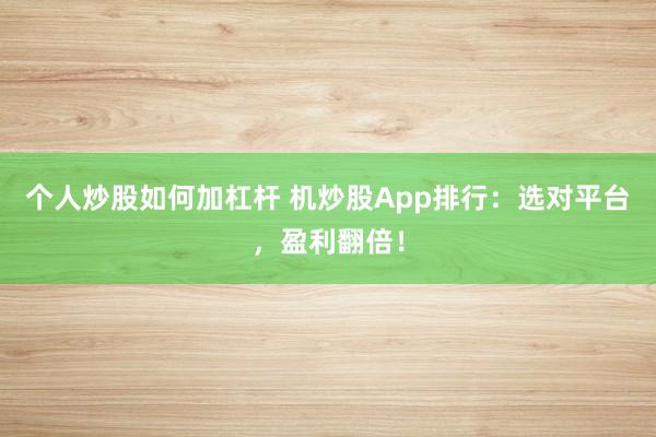 个人炒股如何加杠杆 机炒股App排行：选对平台，盈利翻倍！