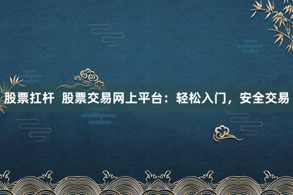 股票扛杆  股票交易网上平台：轻松入门，安全交易
