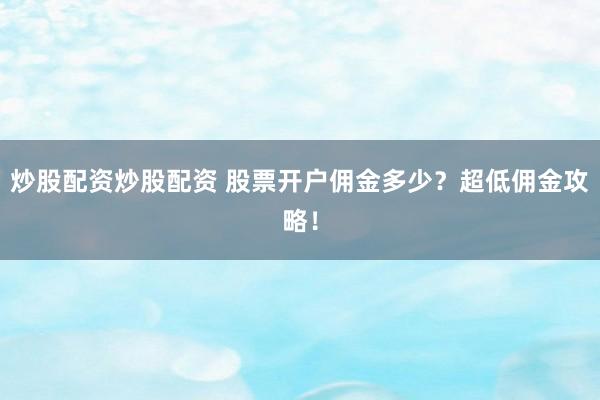 炒股配资炒股配资 股票开户佣金多少？超低佣金攻略！