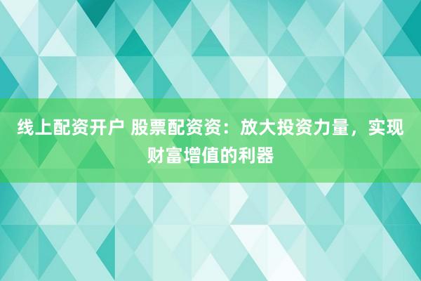 线上配资开户 股票配资资：放大投资力量，实现财富增值的利器