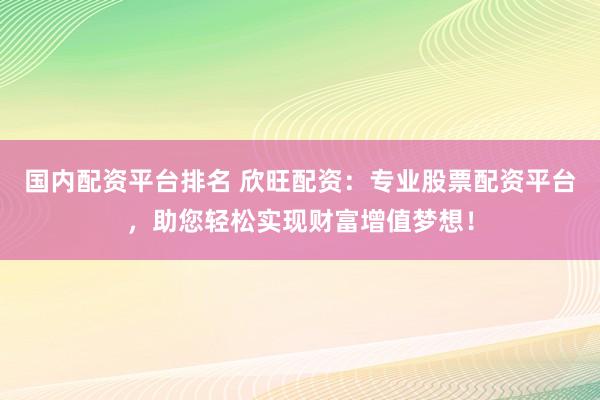 国内配资平台排名 欣旺配资：专业股票配资平台，助您轻松实现财富增值梦想！