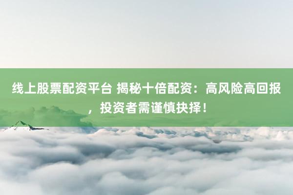 线上股票配资平台 揭秘十倍配资：高风险高回报，投资者需谨慎抉择！