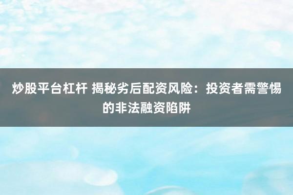炒股平台杠杆 揭秘劣后配资风险：投资者需警惕的非法融资陷阱
