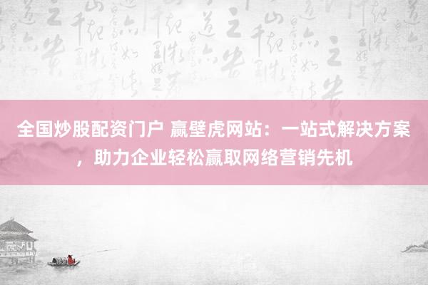 全国炒股配资门户 赢壁虎网站：一站式解决方案，助力企业轻松赢取网络营销先机