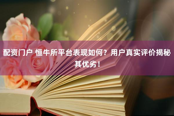 配资门户 恒牛所平台表现如何？用户真实评价揭秘其优劣！