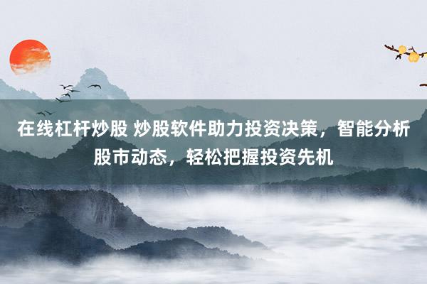 在线杠杆炒股 炒股软件助力投资决策，智能分析股市动态，轻松把握投资先机
