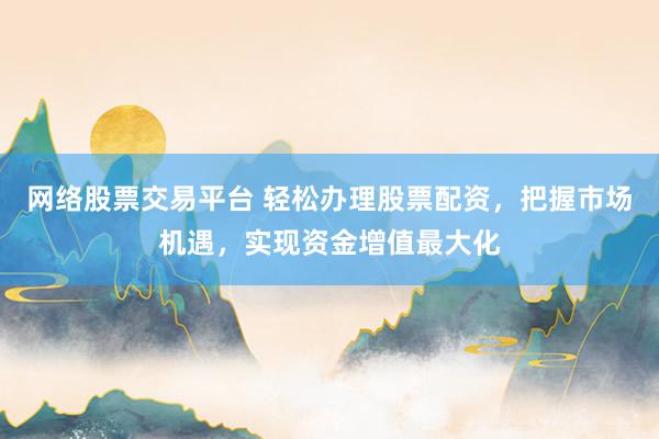 网络股票交易平台 轻松办理股票配资，把握市场机遇，实现资金增值最大化
