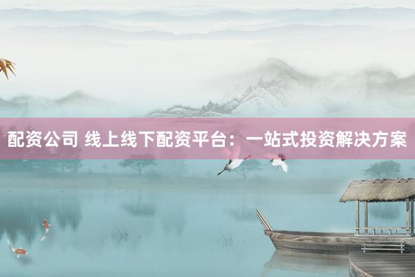 配资公司 线上线下配资平台：一站式投资解决方案