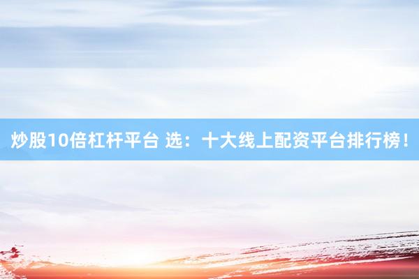 炒股10倍杠杆平台 选：十大线上配资平台排行榜！