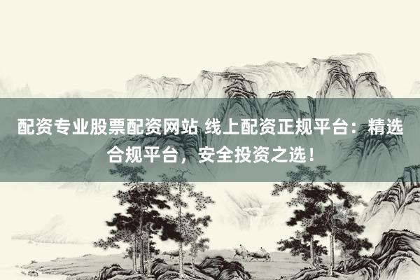 配资专业股票配资网站 线上配资正规平台：精选合规平台，安全投资之选！