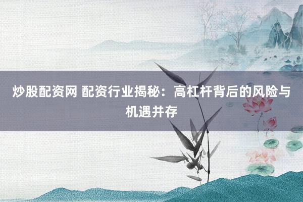 炒股配资网 配资行业揭秘：高杠杆背后的风险与机遇并存