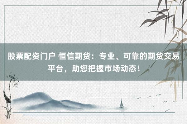股票配资门户 恒信期货：专业、可靠的期货交易平台，助您把握市场动态！