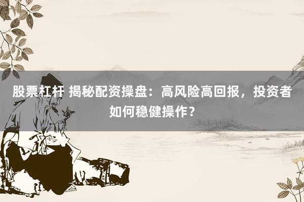 股票杠杆 揭秘配资操盘：高风险高回报，投资者如何稳健操作？