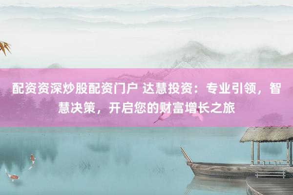 配资资深炒股配资门户 达慧投资：专业引领，智慧决策，开启您的财富增长之旅