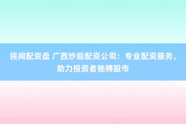 民间配资盘 广西炒股配资公司：专业配资服务，助力投资者驰骋股市
