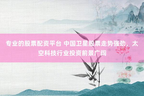 专业的股票配资平台 中国卫星股票走势强劲，太空科技行业投资前景广阔
